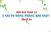 3 vectơ đồng phẳng trong Oxyz khi nào, điều kiện 3 vectơ đồng phẳng lớp 12